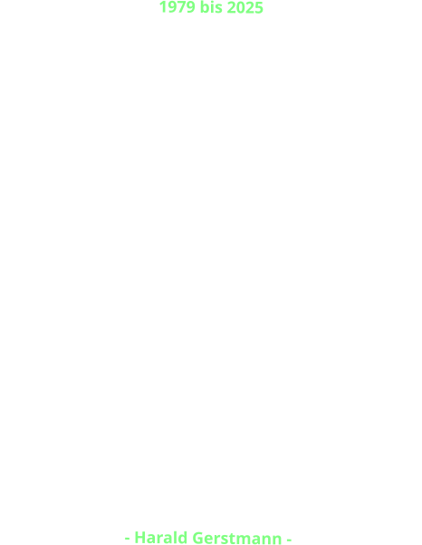 1979 bis 2025 Gerstmann Immobilien Harald Gerstmann e. K. wurde 1979  gegründet.  Nach nunmehr 46 Jahren spannender, erfolgreicher und aufregender Tätigkeit habe ich das operative Geschäft beendet und kümmere mich jetzt um die Verwaltung des Eigenbestandes, um die Familie, Reisen, Freizeit und Hobbys.  In all den Jahren  und in tausenden von Fällen ist es nie zu  Rechtstreitigkeiten mit einem Kunden oder einem Streit mit einem Partner gekommen.   Ich bedanke mich bei  einigen tausend Kunden,  Geschäftspartnern und Handwerkern für die gute Zusammenarbeit  und das in mich gesetzte Vertrauen in fast einem halben Jahrhundert.  Ich bedanke mich bei meinen Partnern, bei Freunden und Weggefährten und  wünsche allen alles Gute für die Zukunft.   Bleibt gesund!   - Harald Gerstmann -